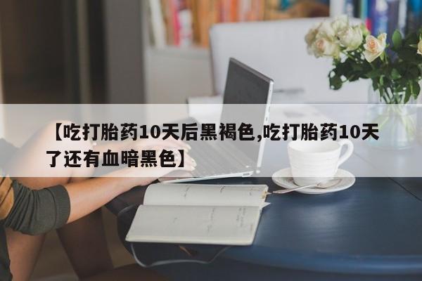 米非司酮片在线购微信【吃打胎药10天后黑褐色,吃打胎药10天了还有血暗黑色】
