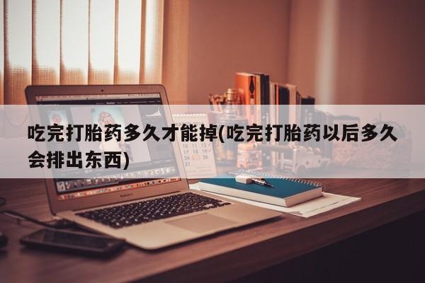 米非司酮片在线购微信吃完打胎药多久才能掉(吃完打胎药以后多久会排出东西)