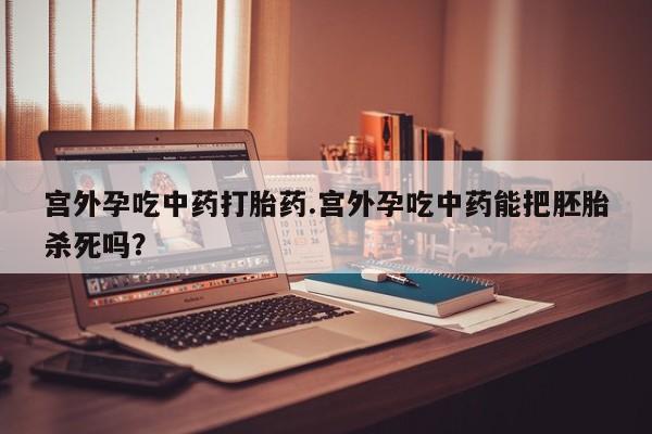 米非司酮片在线购微信宫外孕吃中药打胎药.宫外孕吃中药能把胚胎杀死吗？