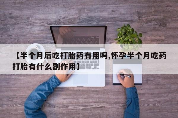米非司酮片在线购微信【半个月后吃打胎药有用吗,怀孕半个月吃药打胎有什么副作用】