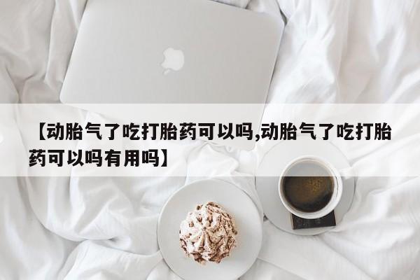 米非司酮片在线购微信【动胎气了吃打胎药可以吗,动胎气了吃打胎药可以吗有用吗】