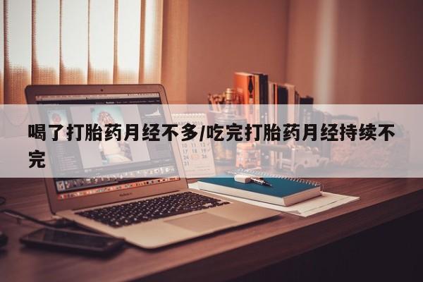 米非司酮片在线购微信喝了打胎药月经不多/吃完打胎药月经持续不完