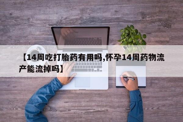 米非司酮片在线购微信【14周吃打胎药有用吗,怀孕14周药物流产能流掉吗】