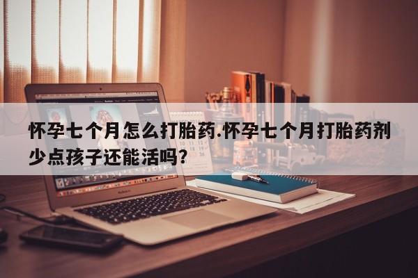米非司酮片在线购微信怀孕七个月怎么打胎药.怀孕七个月打胎药剂少点孩子还能活吗？
