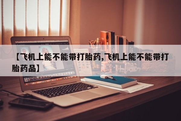 米非司酮片在线购微信【飞机上能不能带打胎药,飞机上能不能带打胎药品】