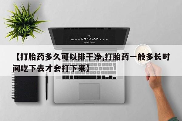 米非司酮片在线购微信【打胎药多久可以排干净,打胎药一般多长时间吃下去才会打下来】