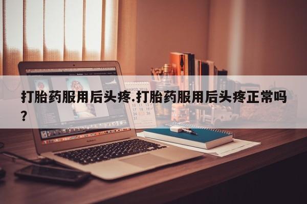 米非司酮片在线购微信打胎药服用后头疼.打胎药服用后头疼正常吗？