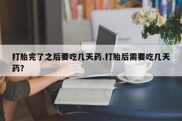 米非司酮片在线购微信打胎完了之后要吃几天药.打胎后需要吃几天药？