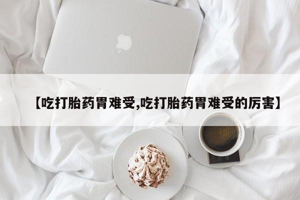米非司酮片在线购微信【吃打胎药胃难受,吃打胎药胃难受的厉害】