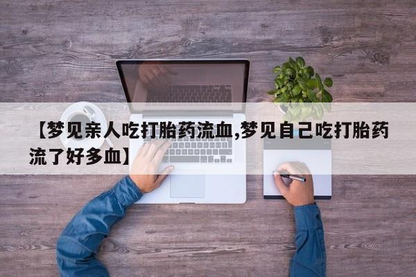 米非司酮片在线购微信【梦见亲人吃打胎药流血,梦见自己吃打胎药流了好多血】