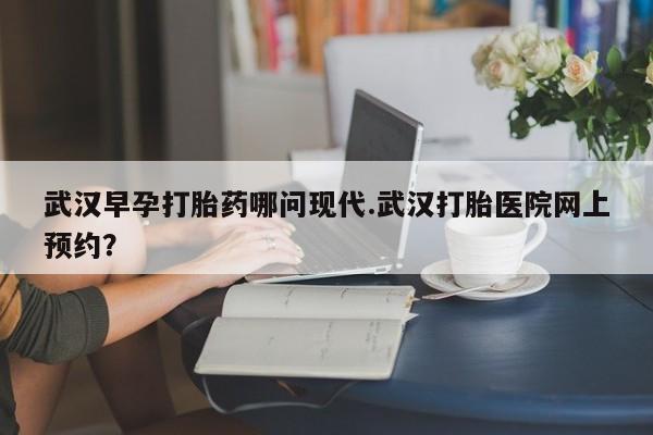 米非司酮片在线购微信武汉早孕打胎药哪问现代.武汉打胎医院网上预约？