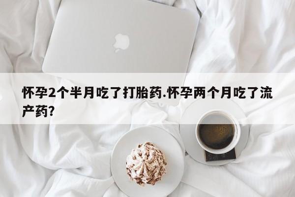 米非司酮片在线购微信怀孕2个半月吃了打胎药.怀孕两个月吃了流产药？