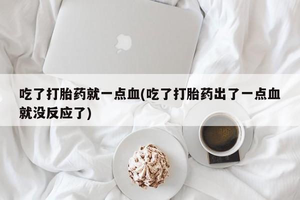 米非司酮片在线购微信吃了打胎药就一点血(吃了打胎药出了一点血就没反应了)