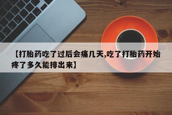 米非司酮片在线购微信【打胎药吃了过后会痛几天,吃了打胎药开始疼了多久能排出来】