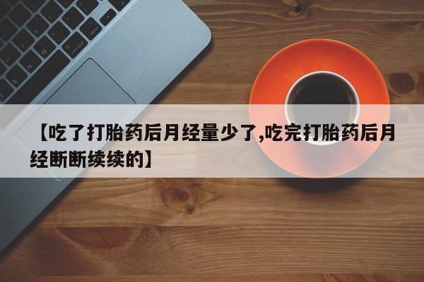米非司酮片在线购微信【吃了打胎药后月经量少了,吃完打胎药后月经断断续续的】