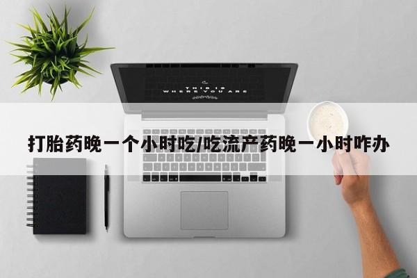 米非司酮片在线购微信打胎药晚一个小时吃/吃流产药晚一小时咋办