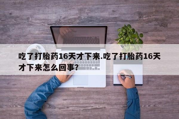 米非司酮片在线购微信吃了打胎药16天才下来.吃了打胎药16天才下来怎么回事？