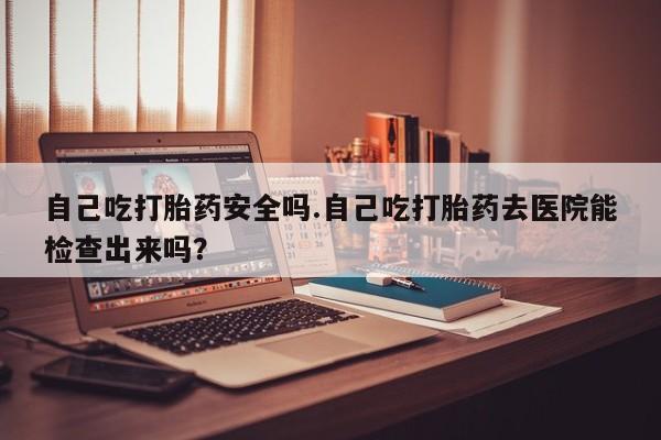 米非司酮片在线购微信自己吃打胎药安全吗.自己吃打胎药去医院能检查出来吗？