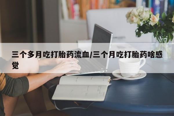 米非司酮片在线购微信三个多月吃打胎药流血/三个月吃打胎药啥感觉