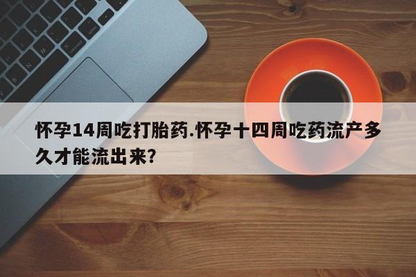 米非司酮片在线购微信怀孕14周吃打胎药.怀孕十四周吃药流产多久才能流出来？