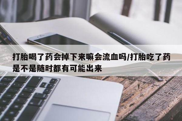 米非司酮片在线购微信打胎喝了药会掉下来嘛会流血吗/打胎吃了药是不是随时都有可能出来