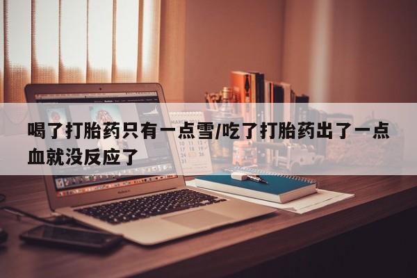 米非司酮片在线购微信喝了打胎药只有一点雪/吃了打胎药出了一点血就没反应了