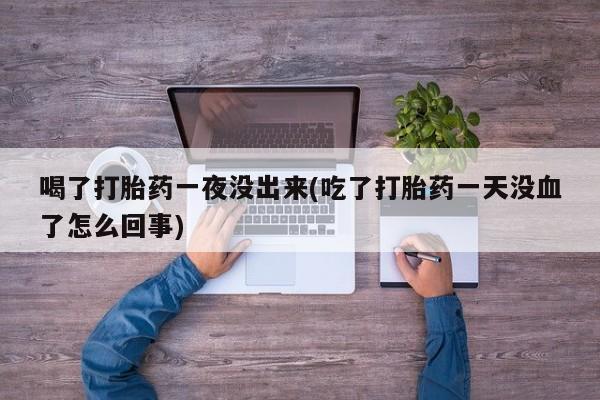 米非司酮片在线购微信喝了打胎药一夜没出来(吃了打胎药一天没血了怎么回事)
