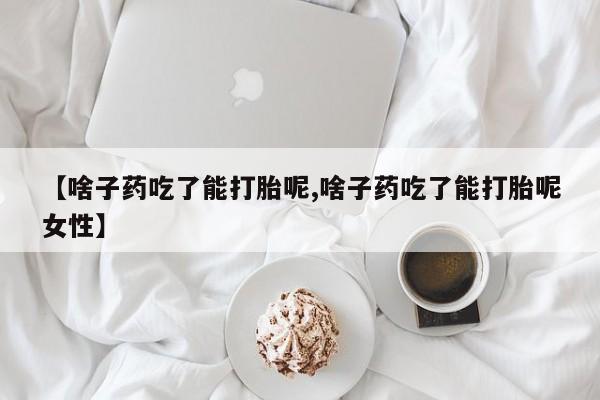 米非司酮片在线购微信【啥子药吃了能打胎呢,啥子药吃了能打胎呢女性】