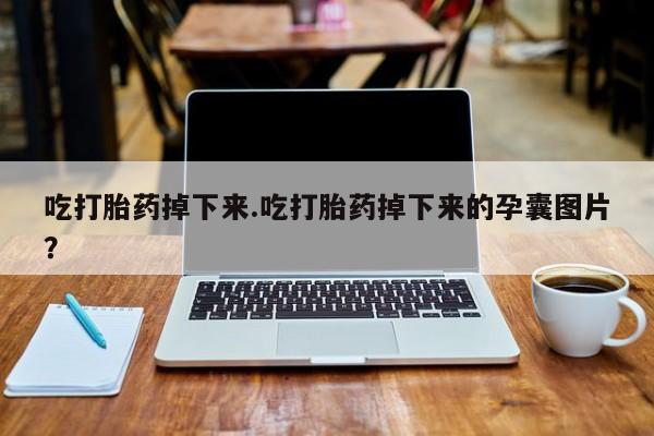 米非司酮片在线购微信吃打胎药掉下来.吃打胎药掉下来的孕囊图片？