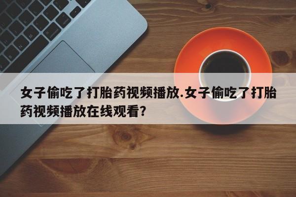 米非司酮片在线购微信女子偷吃了打胎药视频播放.女子偷吃了打胎药视频播放在线观看？