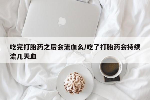 米非司酮片在线购微信吃完打胎药之后会流血么/吃了打胎药会持续流几天血