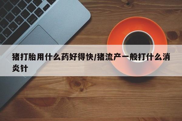 米非司酮片在线购微信猪打胎用什么药好得快/猪流产一般打什么消炎针