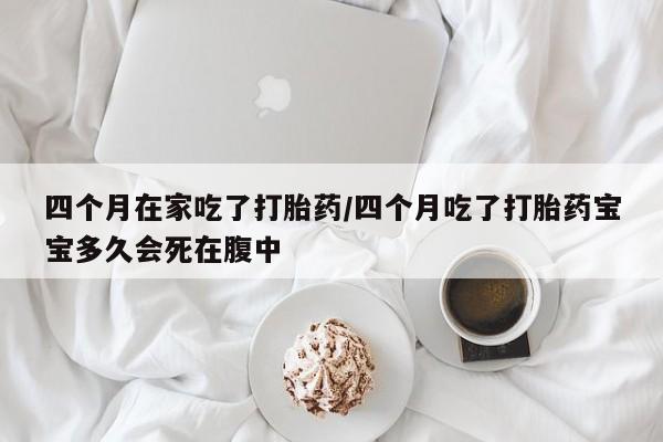米非司酮片在线购微信四个月在家吃了打胎药/四个月吃了打胎药宝宝多久会死在腹中