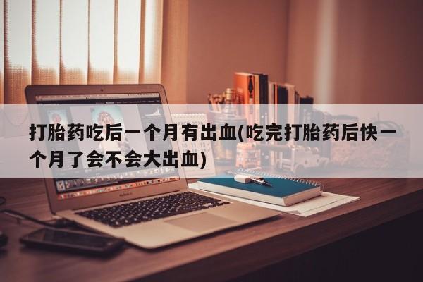 米非司酮片在线购微信打胎药吃后一个月有出血(吃完打胎药后快一个月了会不会大出血)
