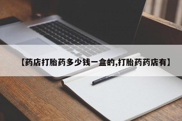 米非司酮片在线购微信【药店打胎药多少钱一盒的,打胎药药店有】