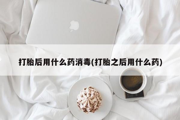 米非司酮片在线购微信打胎后用什么药消毒(打胎之后用什么药)
