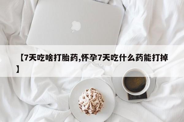 米非司酮片在线购微信【7天吃啥打胎药,怀孕7天吃什么药能打掉】