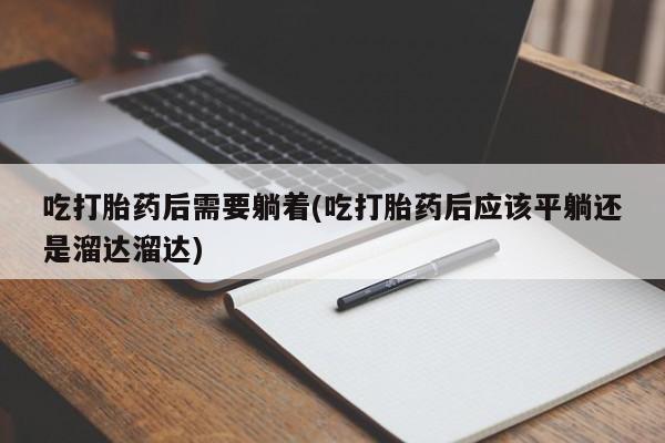 米非司酮片在线购微信吃打胎药后需要躺着(吃打胎药后应该平躺还是溜达溜达)