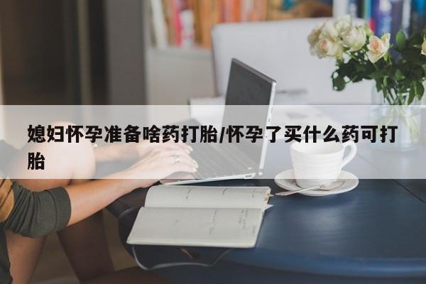 米非司酮片在线购微信媳妇怀孕准备啥药打胎/怀孕了买什么药可打胎
