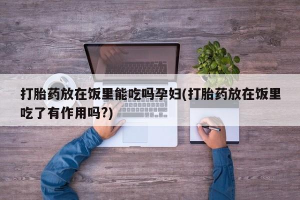 米非司酮片在线购微信打胎药放在饭里能吃吗孕妇(打胎药放在饭里吃了有作用吗?)
