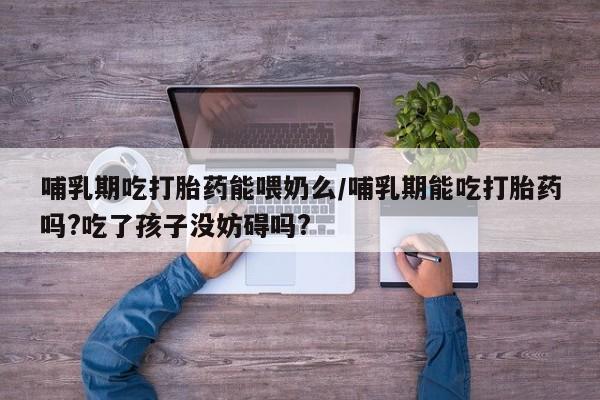 米非司酮片在线购微信哺乳期吃打胎药能喂奶么/哺乳期能吃打胎药吗?吃了孩子没妨碍吗?