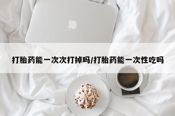 米非司酮片在线购微信打胎药能一次次打掉吗/打胎药能一次性吃吗