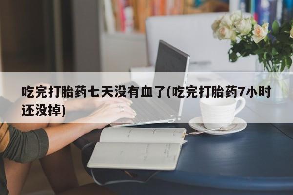 米非司酮片在线购微信吃完打胎药七天没有血了(吃完打胎药7小时还没掉)