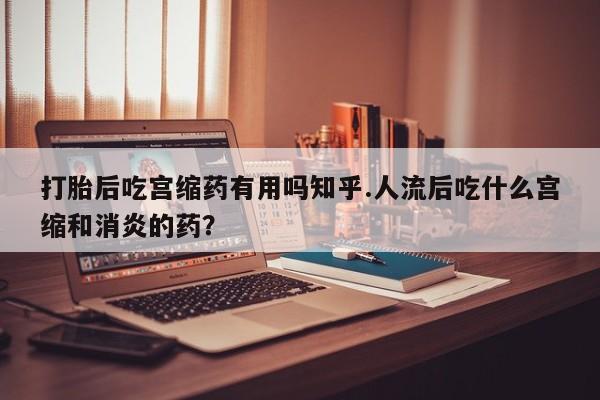 米非司酮片在线购微信打胎后吃宫缩药有用吗知乎.人流后吃什么宫缩和消炎的药？