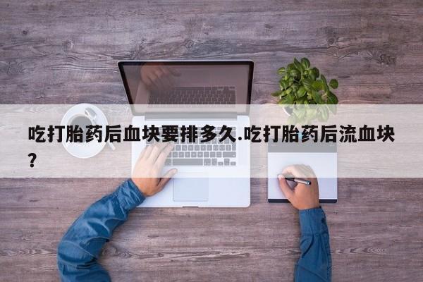 米非司酮片在线购微信吃打胎药后血块要排多久.吃打胎药后流血块？