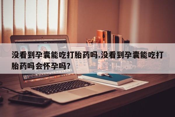 米非司酮片在线购微信没看到孕囊能吃打胎药吗.没看到孕囊能吃打胎药吗会怀孕吗？