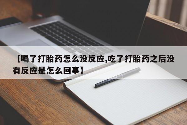 米非司酮片在线购微信【喝了打胎药怎么没反应,吃了打胎药之后没有反应是怎么回事】
