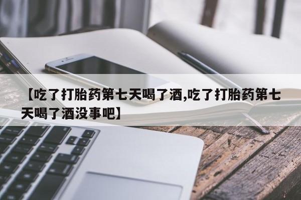 米非司酮片在线购微信【吃了打胎药第七天喝了酒,吃了打胎药第七天喝了酒没事吧】