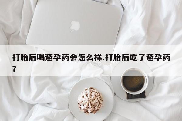 米非司酮片在线购微信打胎后喝避孕药会怎么样.打胎后吃了避孕药？