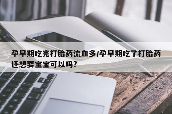 米非司酮片在线购微信孕早期吃完打胎药流血多/孕早期吃了打胎药还想要宝宝可以吗?